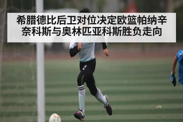 希腊德比后卫对位决定欧篮帕纳辛奈科斯与奥林匹亚科斯胜负走向