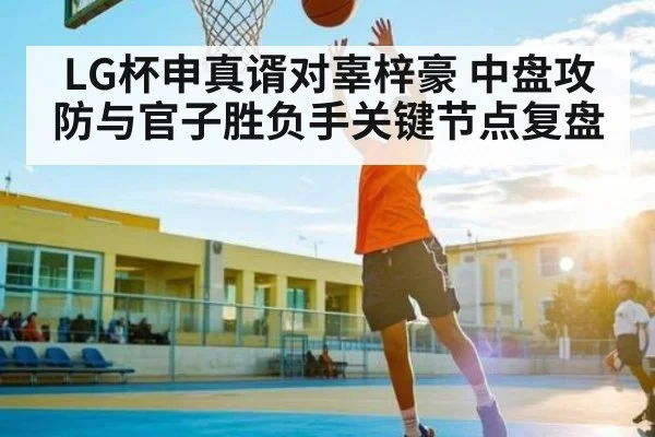 LG杯申真谞对辜梓豪 中盘攻防与官子胜负手关键节点复盘