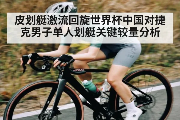 皮划艇激流回旋世界杯中国对捷克男子单人划艇关键较量分析