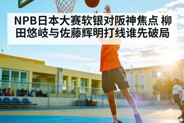NPB日本大赛软银对阪神焦点 柳田悠岐与佐藤辉明打线谁先破局