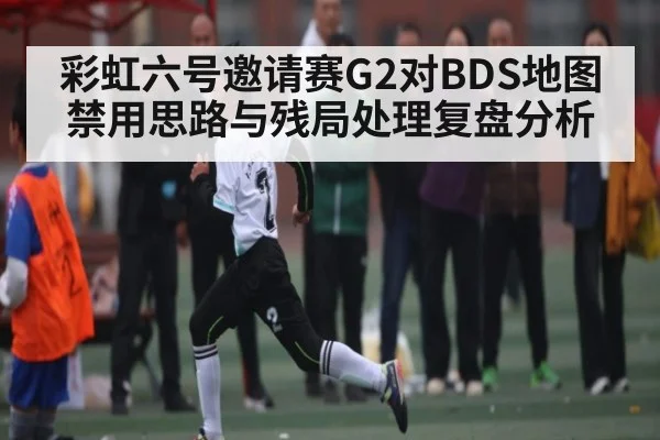 彩虹六号邀请赛G2对BDS地图禁用思路与残局处理复盘分析