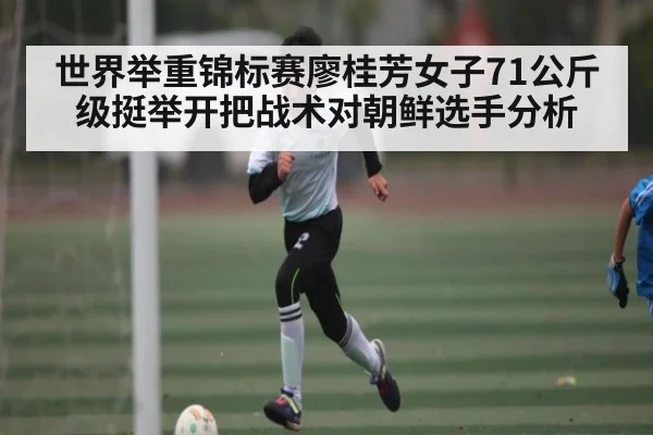 世界举重锦标赛廖桂芳女子71公斤级挺举开把战术对朝鲜选手分析