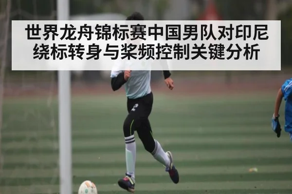世界龙舟锦标赛中国男队对印尼绕标转身与桨频控制关键分析