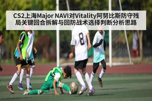 CS2上海Major NAVI对Vitality阿努比斯防守残局关键回合拆解与回防战术选择判断分析思路